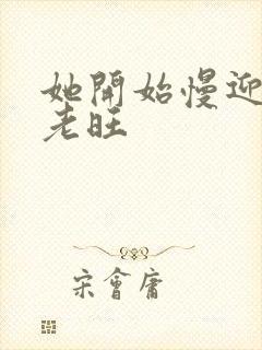 她开始慢迎迎合老旺
