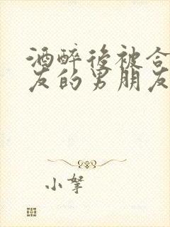 酒醉后被合租室友的男朋友睡了