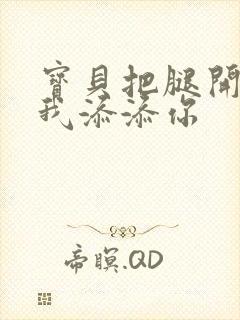 宝贝把腿开大让我添添你