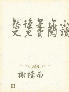 然后是你小说全文免费阅读