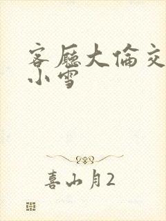 客厅大伦交侩h小雪