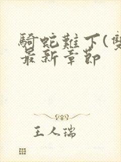 骑蛇难下(双)最新章节