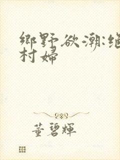 乡野欲潮:绝色村妇