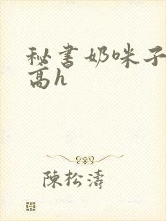 秘书奶咪子真大高h