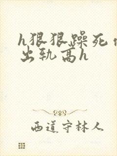 h狠狠躁死你h出轨高h