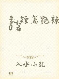 乱短篇艳辣500篇