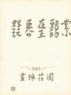 群臣在朝堂上却玩公主的小说