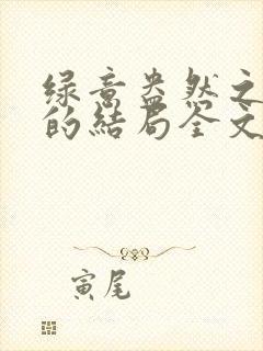 绿意盎然之小东的结局全文笔趣阁在线阅读