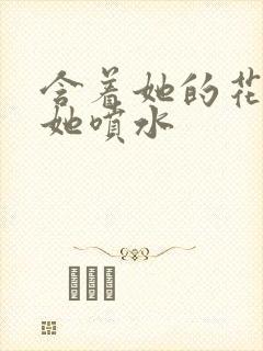 含着她的花蒂让她喷水