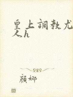 皇上调教尤物美人h