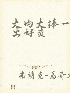 大肉大捧一进一出好爽