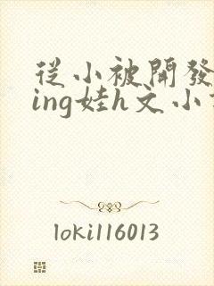 从小被开发成ying娃h文小说