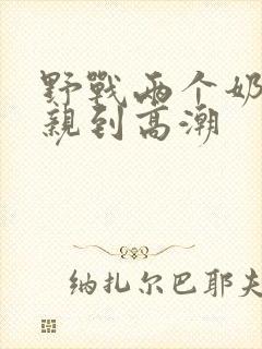 野战两个奶头被亲到高潮