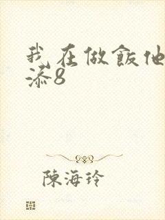 我在做饭他在下添8