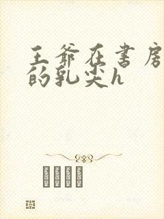 王爷在书房含她的乳尖h