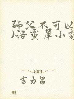 师父不可以(限)洛灵犀小说笔趣阁