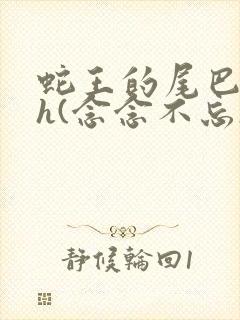 蛇王的尾巴高ah(念念不忘)小说