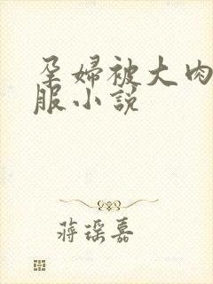 孕妇被大肉楱征服小说