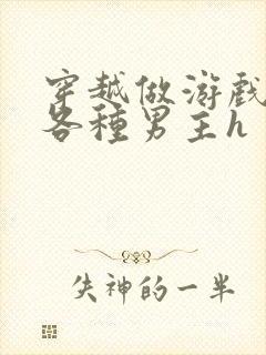 穿越做游戏要和各种男主h