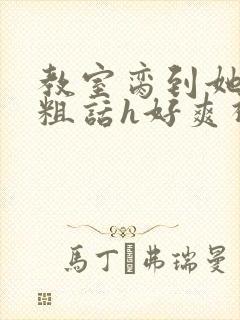 教室脔到她哭h粗话h好爽视频