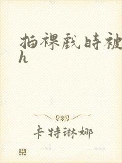 拍裸戏时被c了h