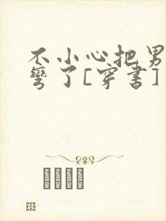 不小心把男主掰弯了[穿书]