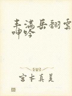 丰满岳翻云覆雨呻吟