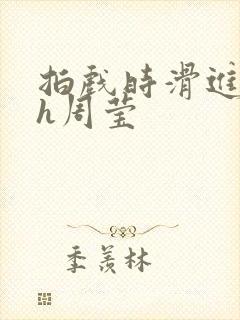 拍戏时滑进去了h周莹