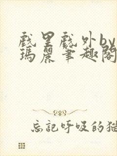 戏里戏外by苏玛丽笔趣阁全文免费阅读