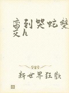 脔到哭蛇双根宫交h