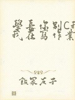 学长你别C我了我在写作业