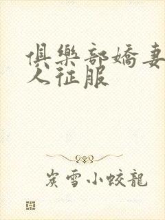 俱乐部娇妻被黑人征服