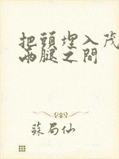 把头埋入茂密的两腿之间