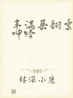 丰满岳翻云覆雨呻吟