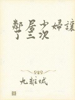 邻居少妇让我爽了三次