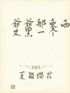 爷爷那东西又大又黑一个