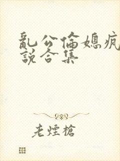 乱公伦媳疯狂小说合集