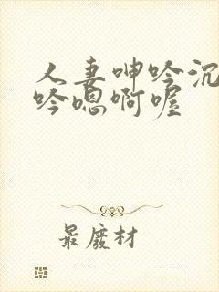 人妻呻吟沉沦呻吟嗯啊喔