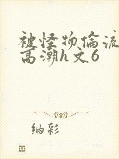 被怪物伦流澡到高潮h文6