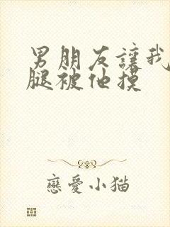 男朋友让我打开腿被他摸