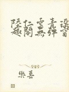 陆仁云青瑶新笔趣阁无弹窗