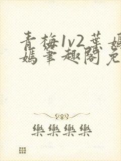 青梅1v2叶嫣嫣笔趣阁免费阅读