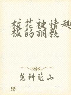 校花被情趣店老板的调教