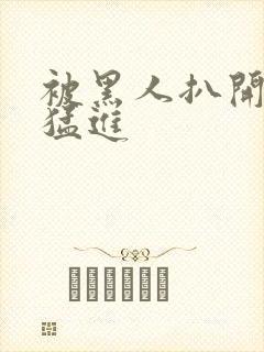 被黑人扒开双腿猛进