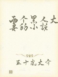 两个黑人大战娇妻的小说