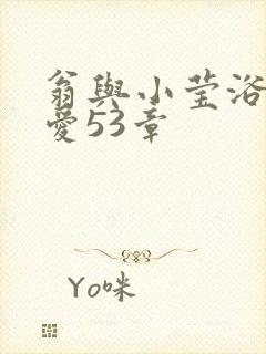 翁与小莹浴室欢爱53章