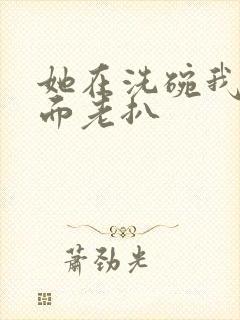 她在洗碗我在后面老扒