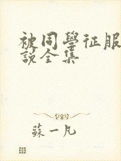 被同学征服的小说全集