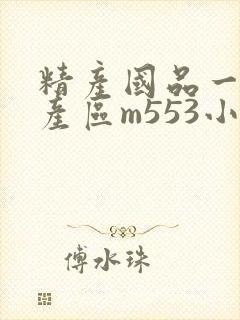 精产国品一二三产区m553小说
