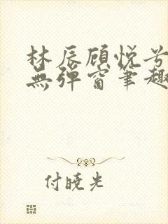 林辰顾悦兮正版无弹窗笔趣阁